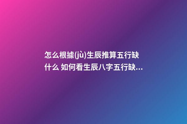怎么根據(jù)生辰推算五行缺什么 如何看生辰八字五行缺什么 如何查生辰八字五行缺什么 根據(jù)出生日期查五行-第1張-觀點(diǎn)-玄機(jī)派